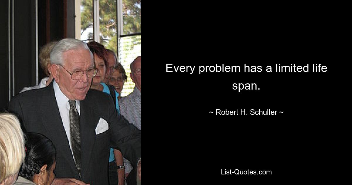 Every problem has a limited life span. — © Robert H. Schuller