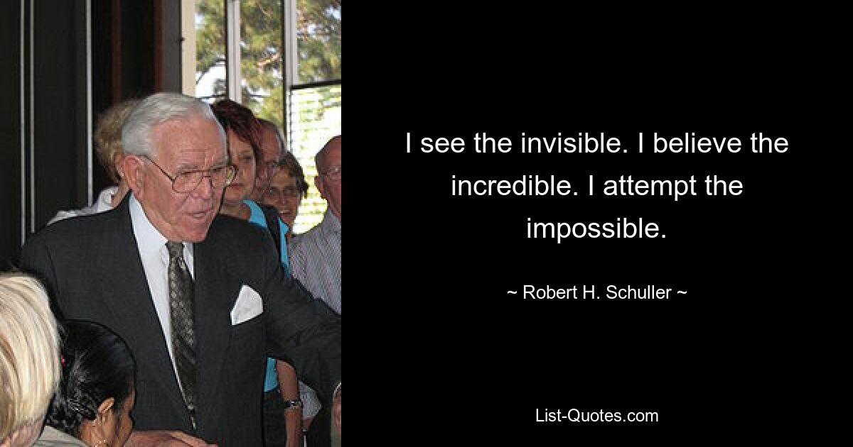 I see the invisible. I believe the incredible. I attempt the impossible. — © Robert H. Schuller