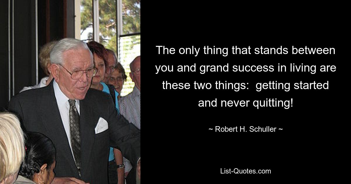 The only thing that stands between you and grand success in living are these two things:  getting started and never quitting! — © Robert H. Schuller