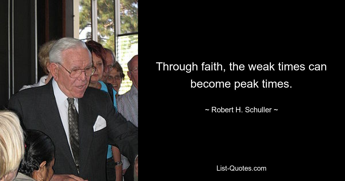 Through faith, the weak times can become peak times. — © Robert H. Schuller