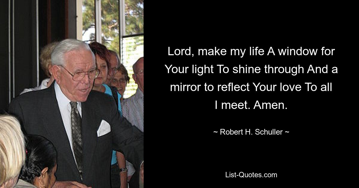 Lord, make my life A window for Your light To shine through And a mirror to reflect Your love To all I meet. Amen. — © Robert H. Schuller