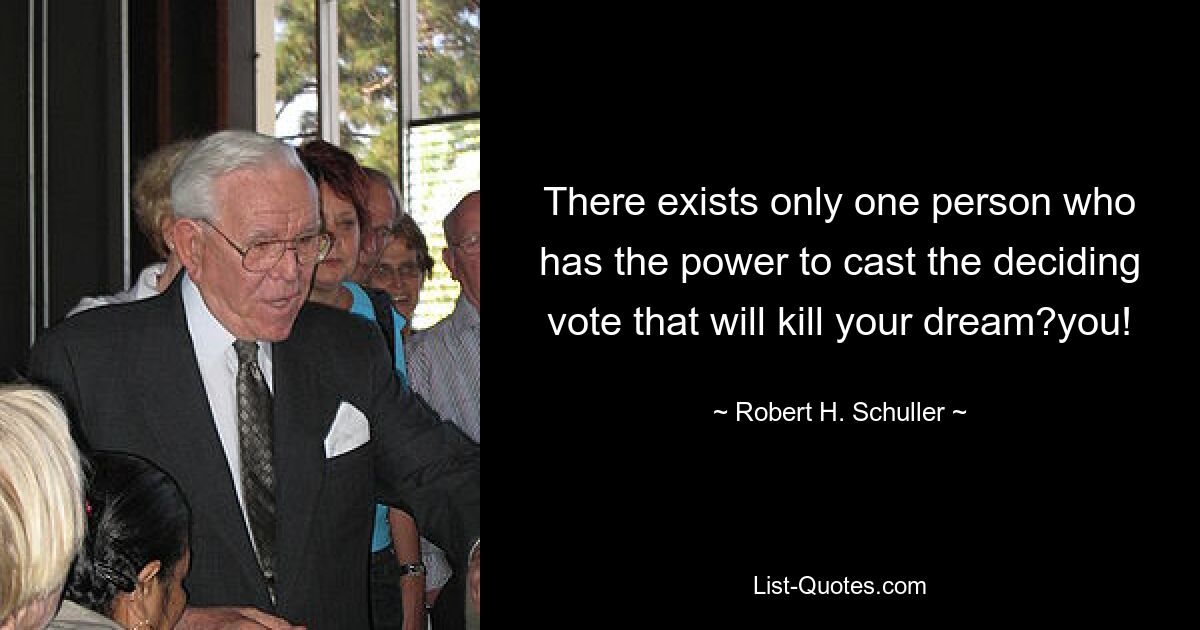 There exists only one person who has the power to cast the deciding vote that will kill your dream?you! — © Robert H. Schuller