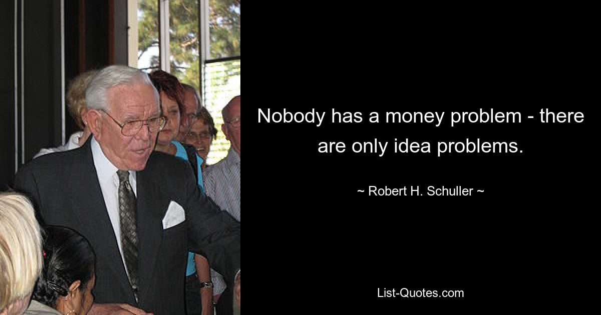 Nobody has a money problem - there are only idea problems. — © Robert H. Schuller