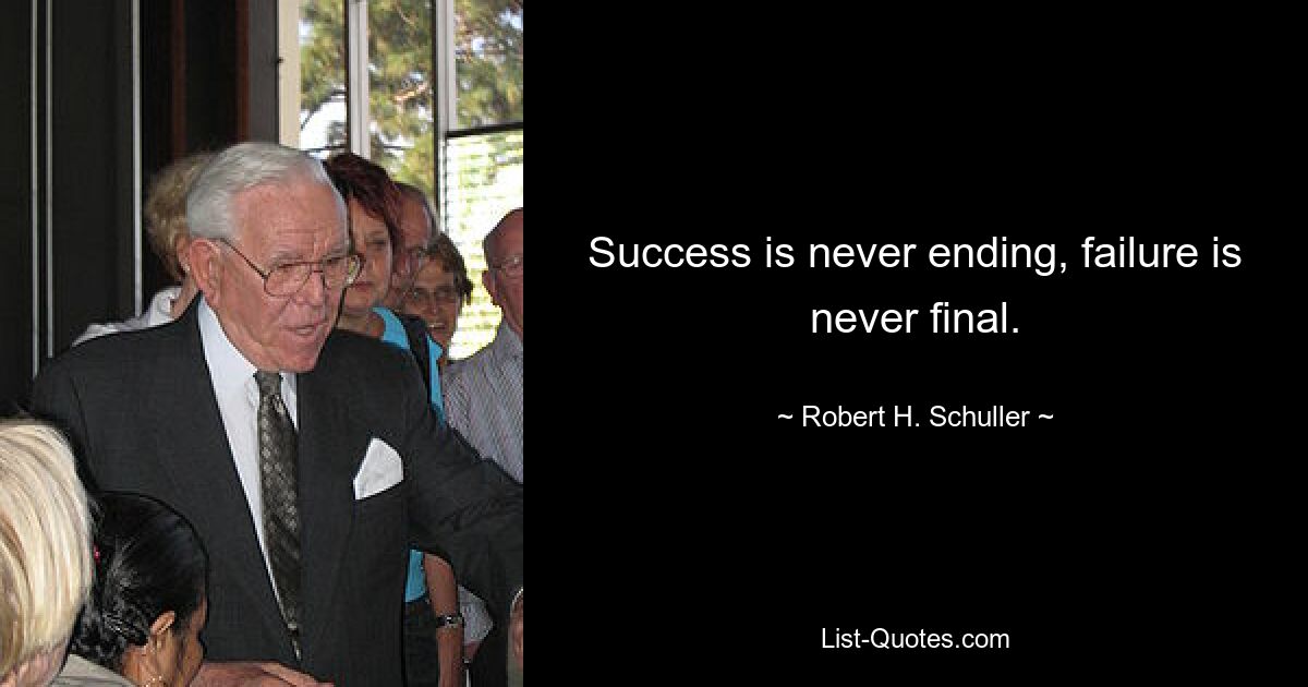 Success is never ending, failure is never final. — © Robert H. Schuller