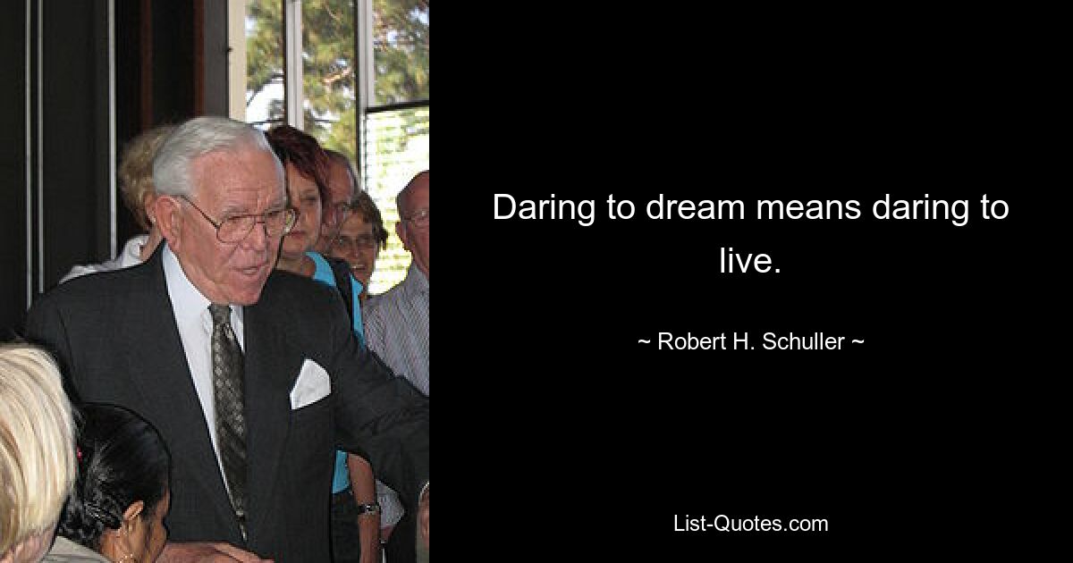 Daring to dream means daring to live. — © Robert H. Schuller