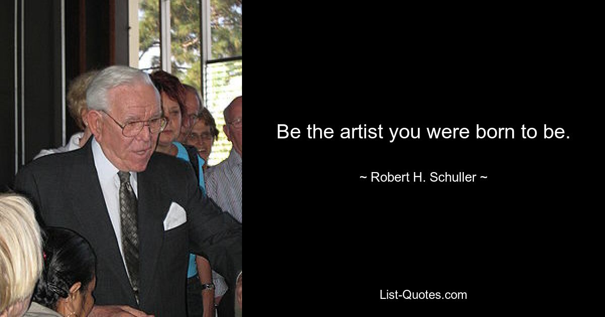 Be the artist you were born to be. — © Robert H. Schuller