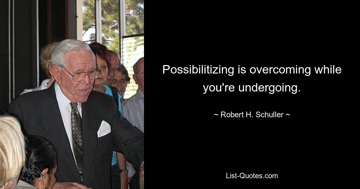 Possibilitizing is overcoming while you're undergoing. — © Robert H. Schuller