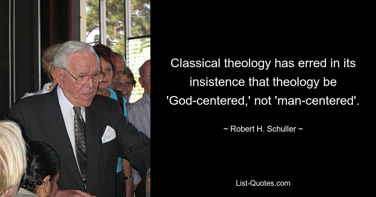 Classical theology has erred in its insistence that theology be 'God-centered,' not 'man-centered'. — © Robert H. Schuller