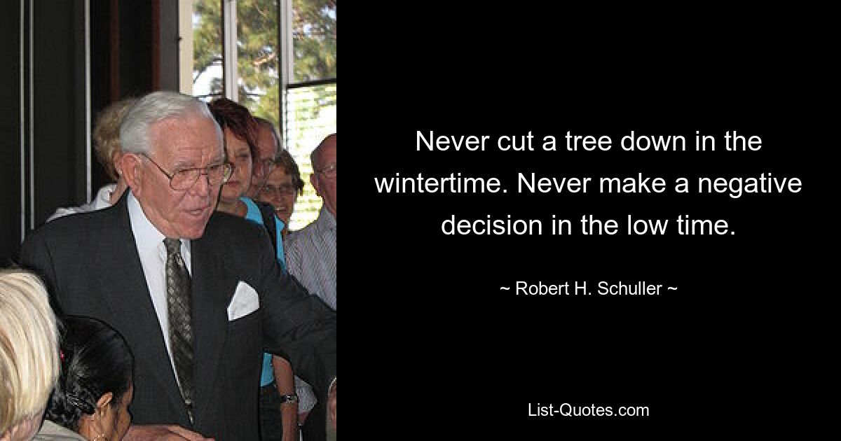 Never cut a tree down in the wintertime. Never make a negative decision in the low time. — © Robert H. Schuller