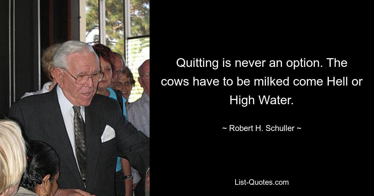 Quitting is never an option. The cows have to be milked come Hell or High Water. — © Robert H. Schuller