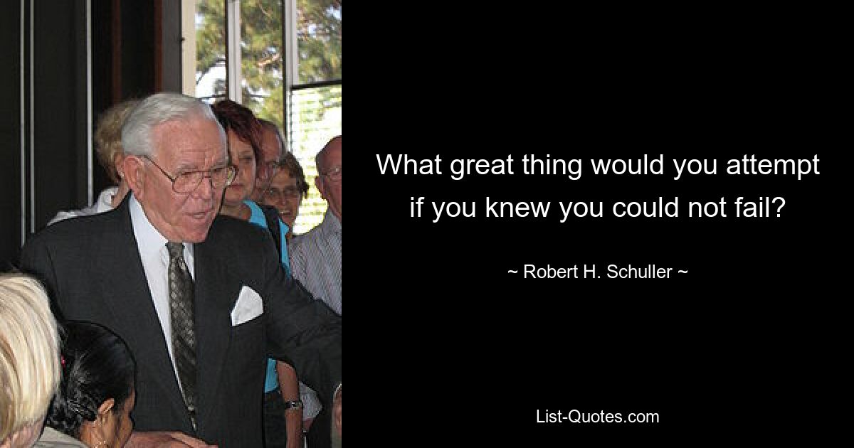 What great thing would you attempt if you knew you could not fail? — © Robert H. Schuller