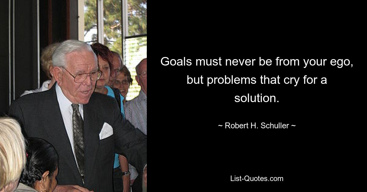 Goals must never be from your ego, but problems that cry for a solution. — © Robert H. Schuller