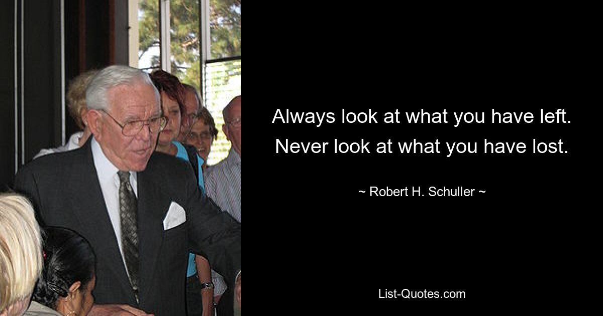 Always look at what you have left. Never look at what you have lost. — © Robert H. Schuller