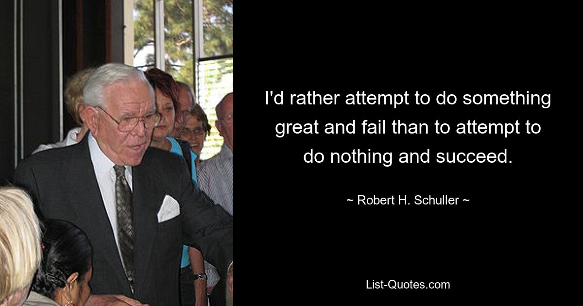 I'd rather attempt to do something great and fail than to attempt to do nothing and succeed. — © Robert H. Schuller