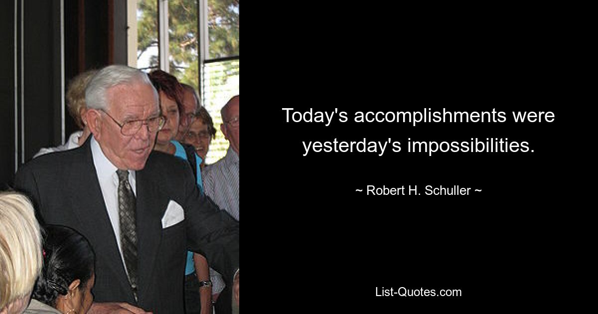 Today's accomplishments were yesterday's impossibilities. — © Robert H. Schuller