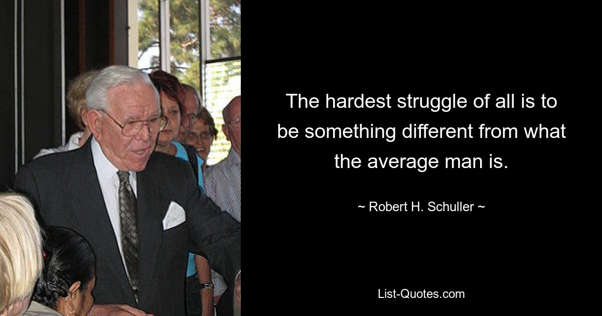 The hardest struggle of all is to be something different from what the average man is. — © Robert H. Schuller