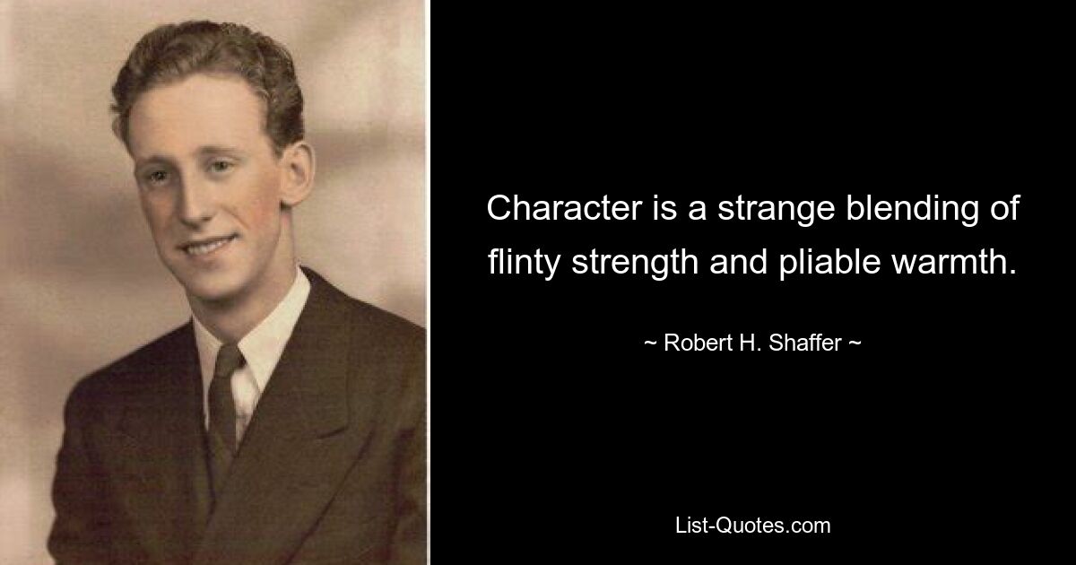 Character is a strange blending of flinty strength and pliable warmth. — © Robert H. Shaffer