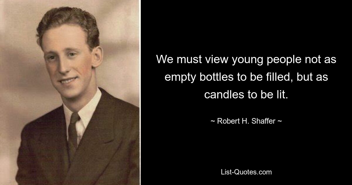 We must view young people not as empty bottles to be filled, but as candles to be lit. — © Robert H. Shaffer