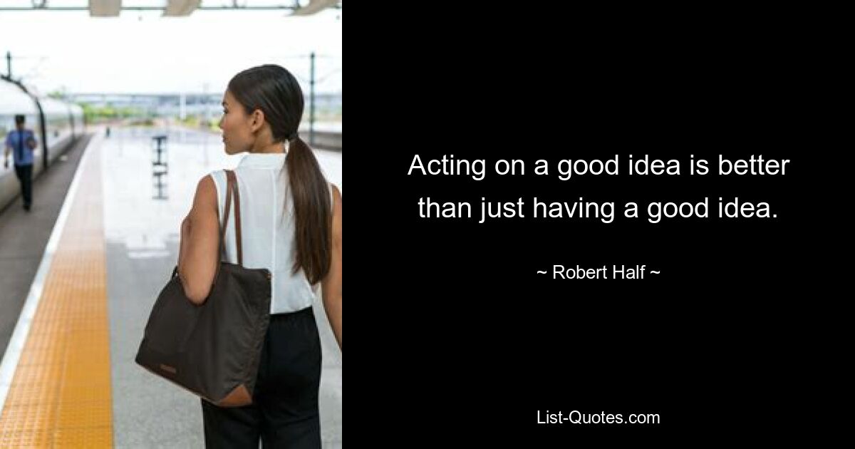 Acting on a good idea is better than just having a good idea. — © Robert Half