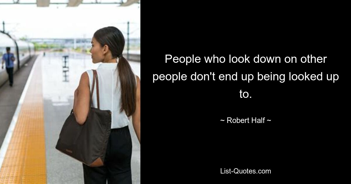 People who look down on other people don't end up being looked up to. — © Robert Half