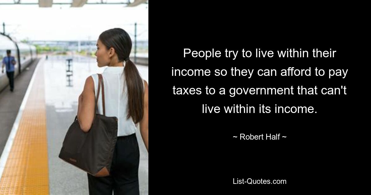 People try to live within their income so they can afford to pay taxes to a government that can't live within its income. — © Robert Half