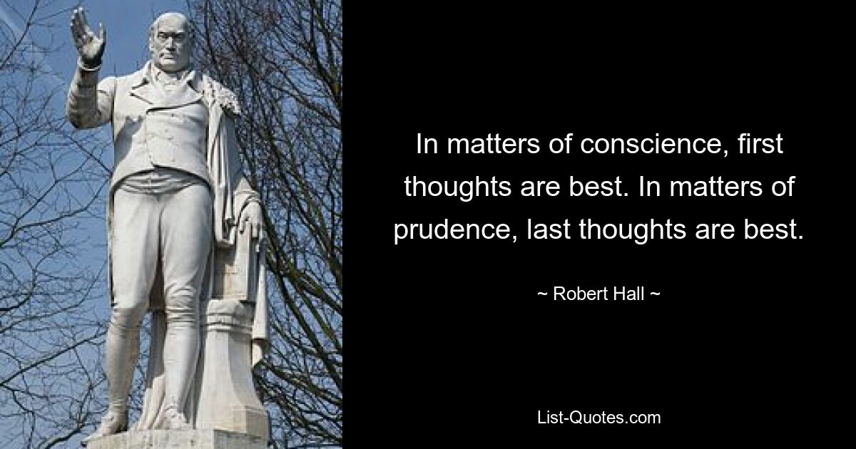 In matters of conscience, first thoughts are best. In matters of prudence, last thoughts are best. — © Robert Hall