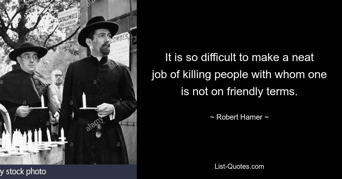 It is so difficult to make a neat job of killing people with whom one is not on friendly terms. — © Robert Hamer