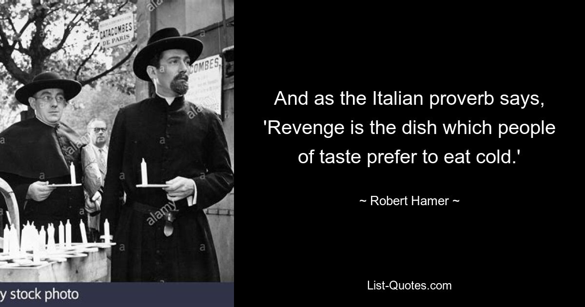 And as the Italian proverb says, 'Revenge is the dish which people of taste prefer to eat cold.' — © Robert Hamer