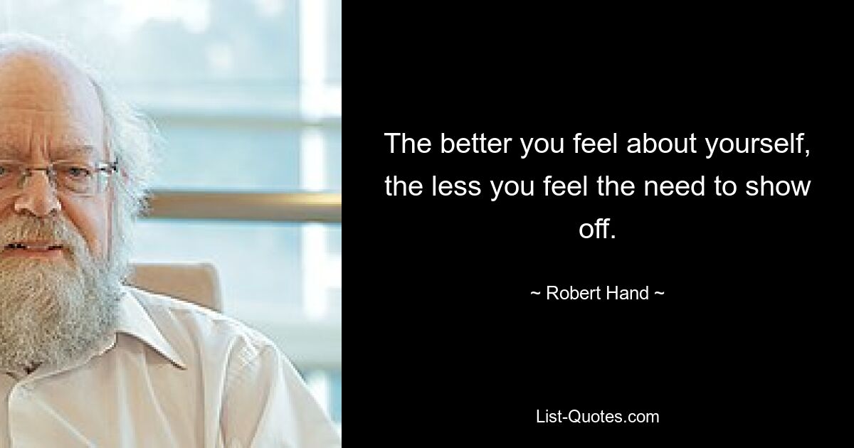 The better you feel about yourself, the less you feel the need to show off. — © Robert Hand