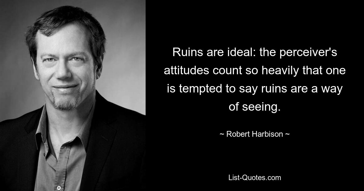 Ruins are ideal: the perceiver's attitudes count so heavily that one is tempted to say ruins are a way of seeing. — © Robert Harbison