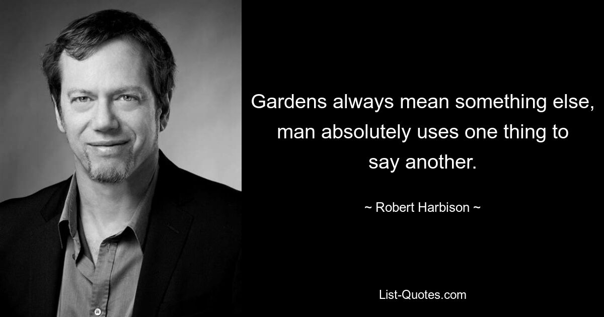 Gardens always mean something else, man absolutely uses one thing to say another. — © Robert Harbison