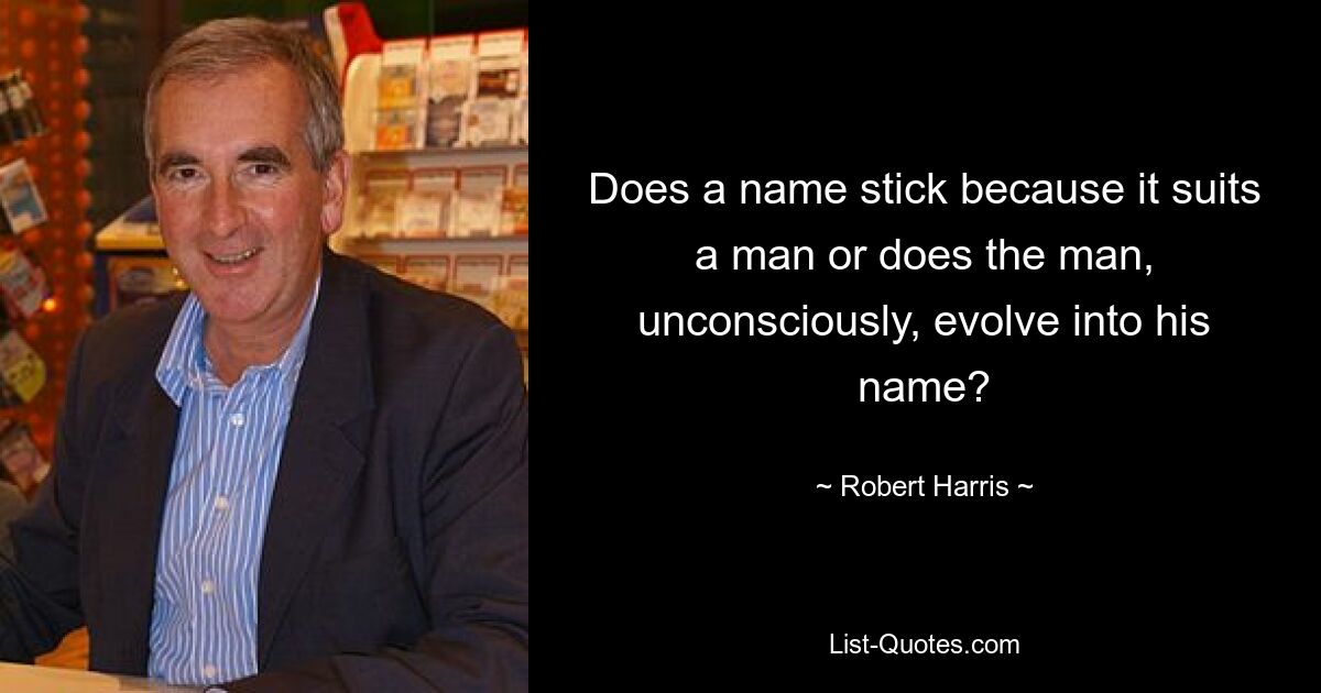 Does a name stick because it suits a man or does the man, unconsciously, evolve into his name? — © Robert Harris