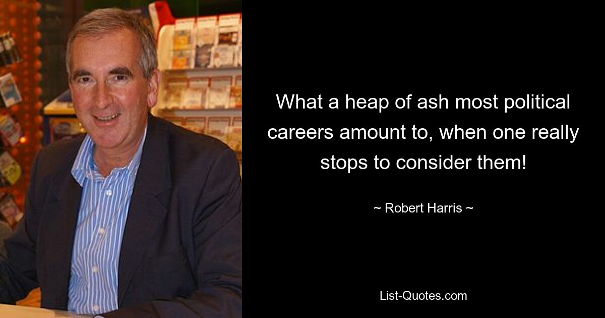 What a heap of ash most political careers amount to, when one really stops to consider them! — © Robert Harris