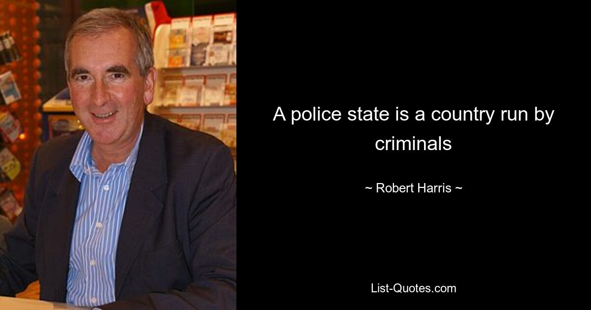 A police state is a country run by criminals — © Robert Harris