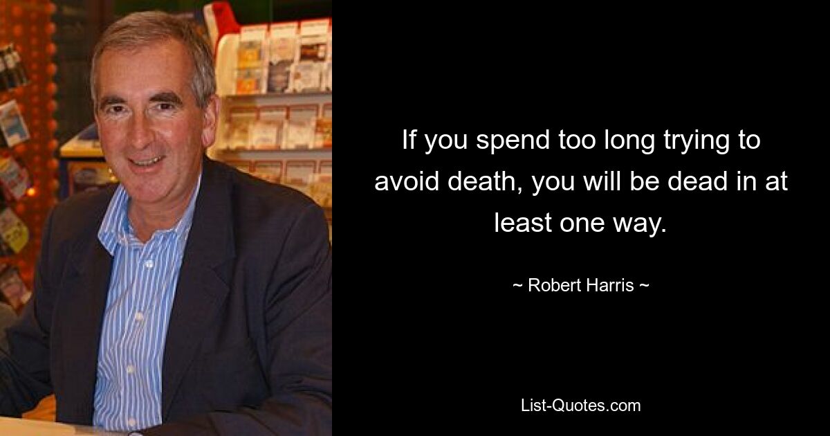 If you spend too long trying to avoid death, you will be dead in at least one way. — © Robert Harris