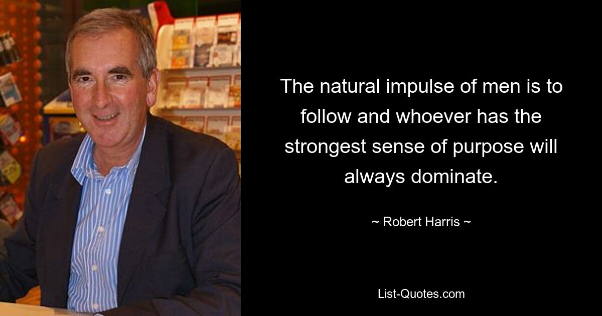 The natural impulse of men is to follow and whoever has the strongest sense of purpose will always dominate. — © Robert Harris