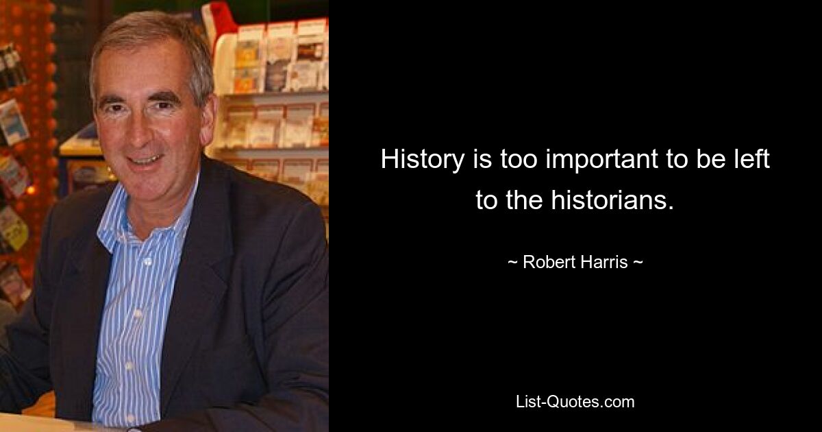 History is too important to be left to the historians. — © Robert Harris