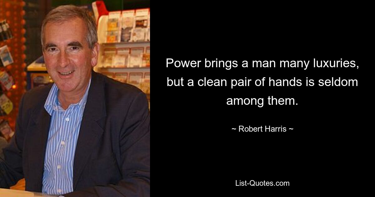 Power brings a man many luxuries, but a clean pair of hands is seldom among them. — © Robert Harris