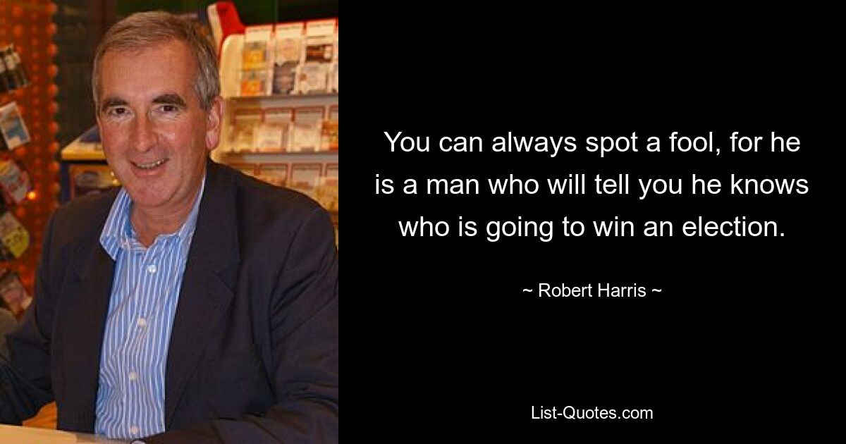 You can always spot a fool, for he is a man who will tell you he knows who is going to win an election. — © Robert Harris