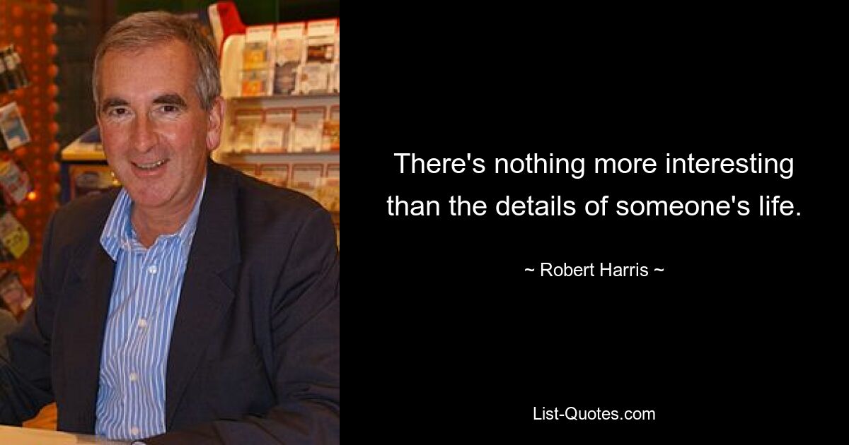 There's nothing more interesting than the details of someone's life. — © Robert Harris