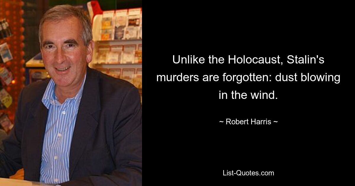 Unlike the Holocaust, Stalin's murders are forgotten: dust blowing in the wind. — © Robert Harris