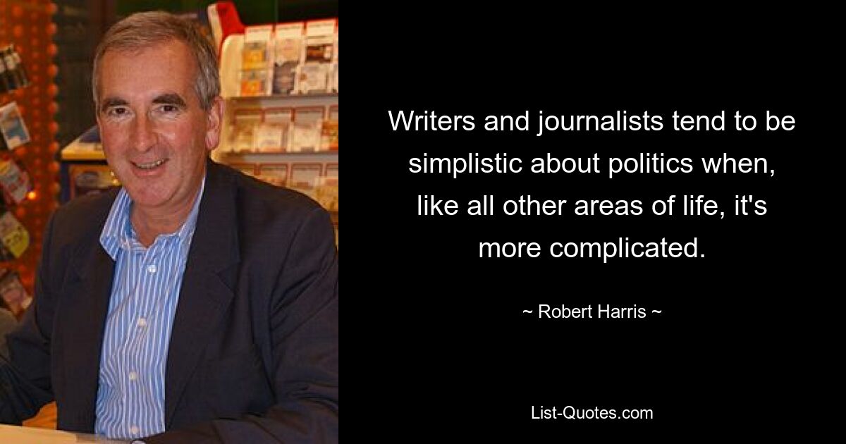 Writers and journalists tend to be simplistic about politics when, like all other areas of life, it's more complicated. — © Robert Harris