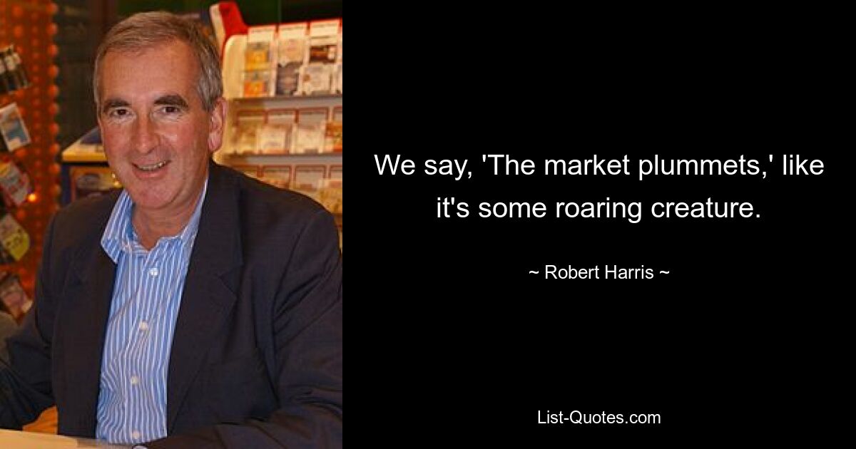 We say, 'The market plummets,' like it's some roaring creature. — © Robert Harris