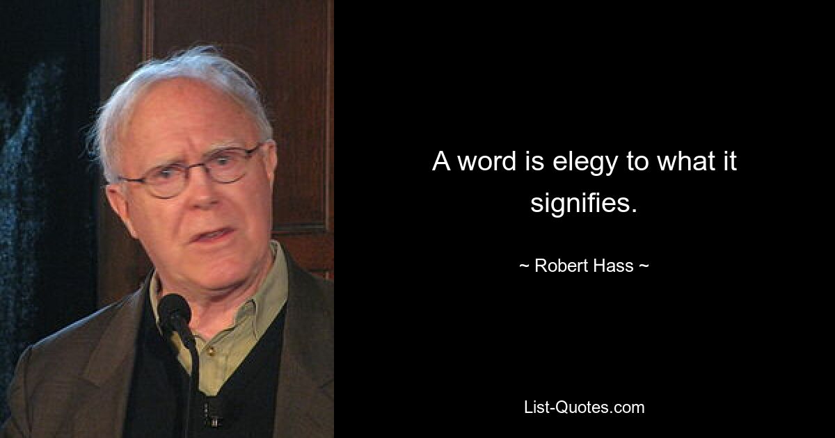 A word is elegy to what it signifies. — © Robert Hass