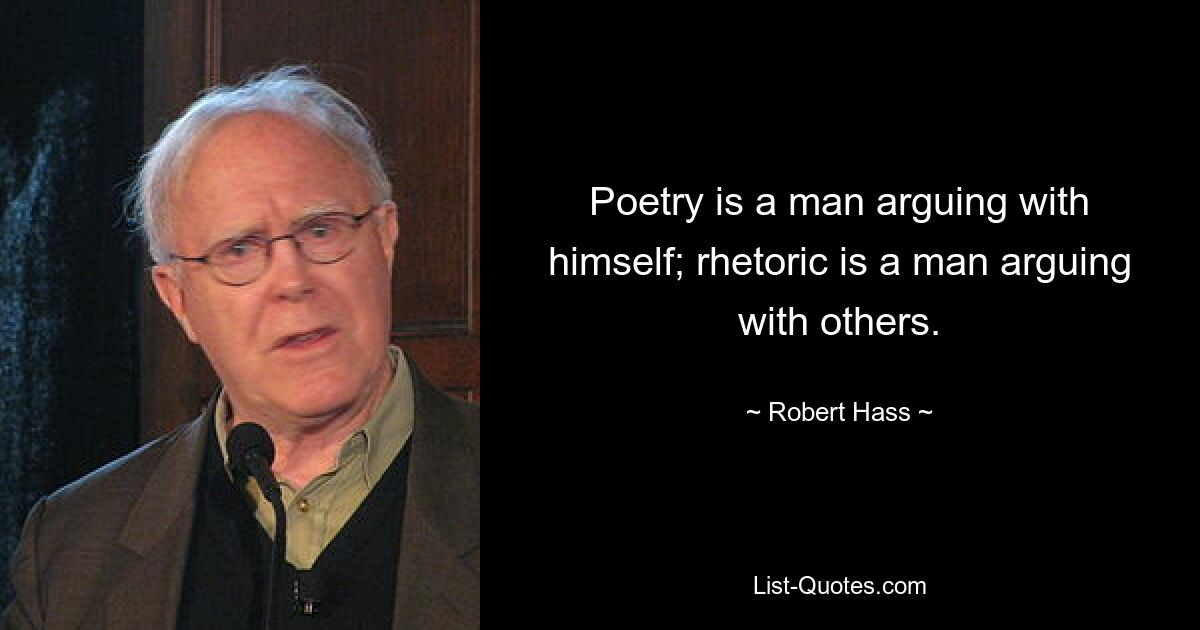 Poetry is a man arguing with himself; rhetoric is a man arguing with others. — © Robert Hass