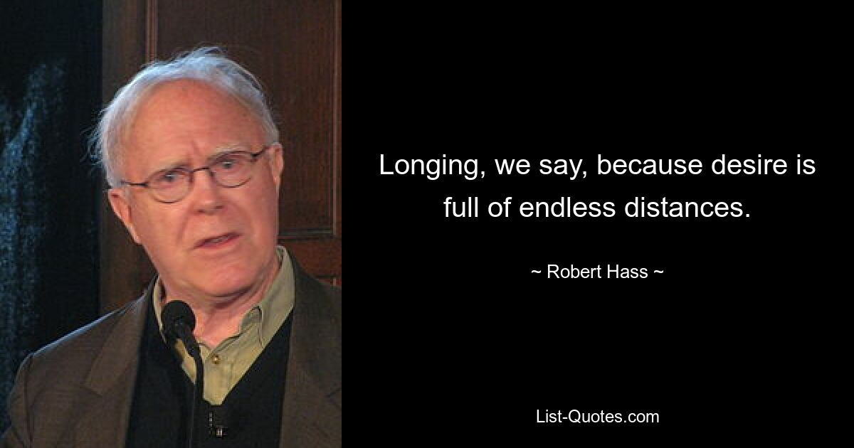 Longing, we say, because desire is full of endless distances. — © Robert Hass