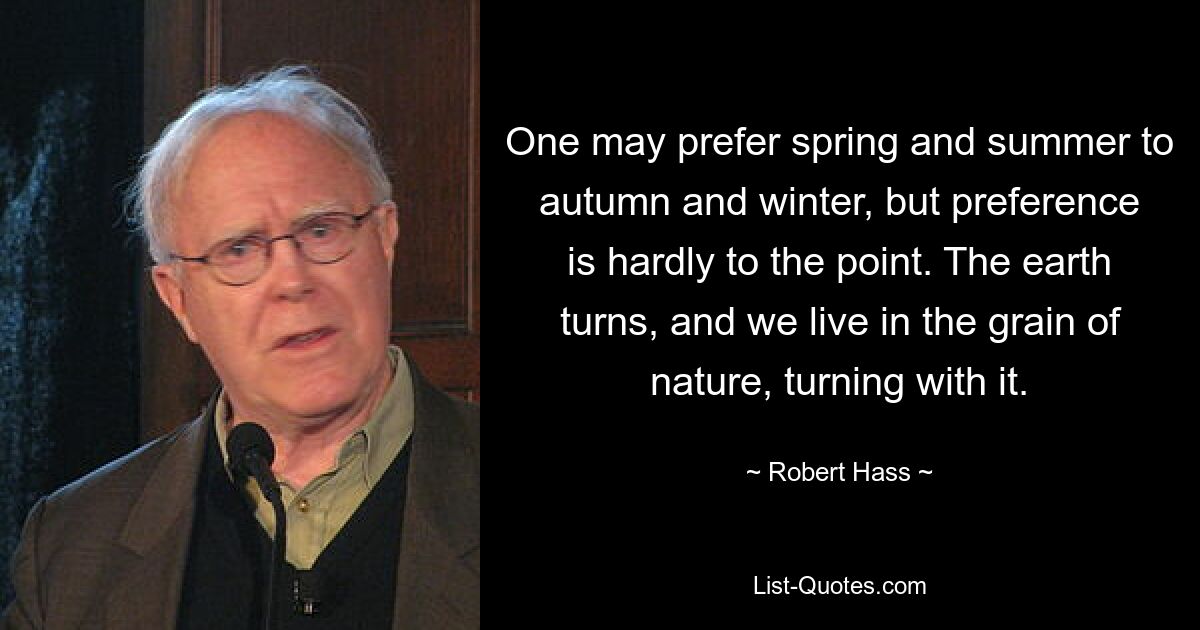 One may prefer spring and summer to autumn and winter, but preference is hardly to the point. The earth turns, and we live in the grain of nature, turning with it. — © Robert Hass