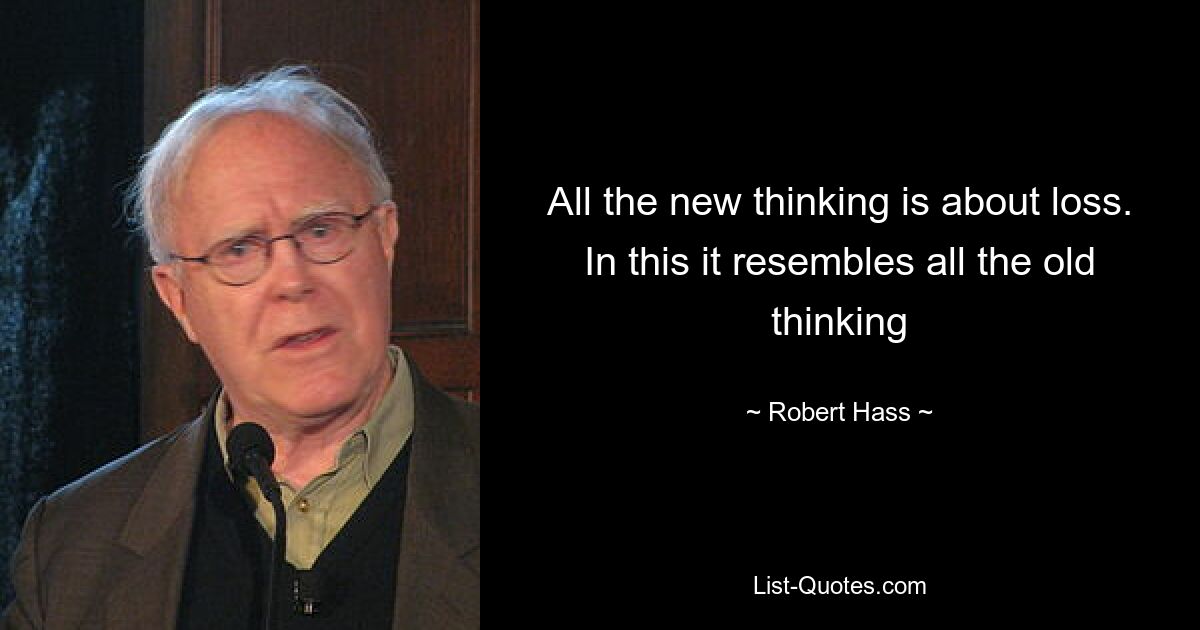 All the new thinking is about loss. In this it resembles all the old thinking — © Robert Hass