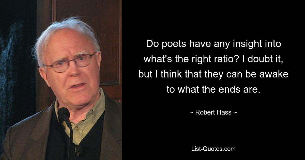 Do poets have any insight into what's the right ratio? I doubt it, but I think that they can be awake to what the ends are. — © Robert Hass