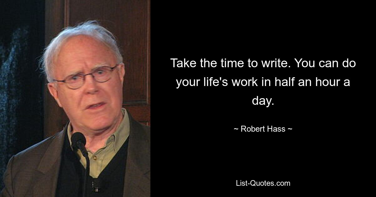 Take the time to write. You can do your life's work in half an hour a day. — © Robert Hass